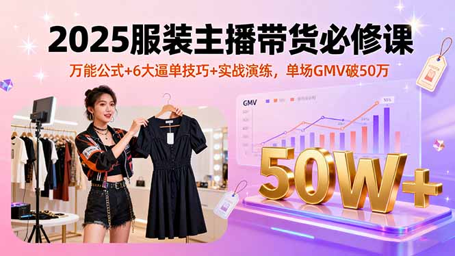 2025服装主播带货必修课，万能公式+6大逼单技巧+实战演练，单场GMV破50万-吾爱自习网