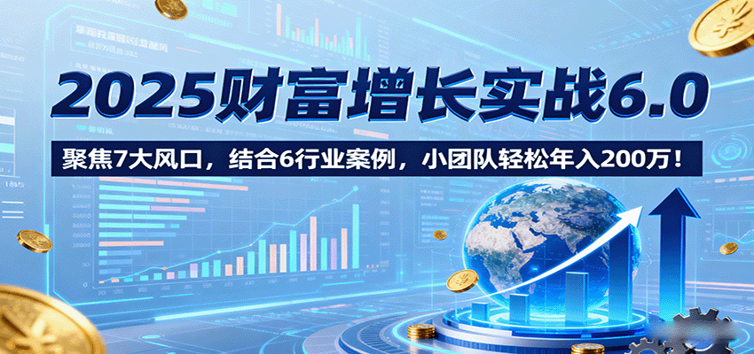 2025财富增长实战6.0，聚焦7大风口，结合6行业案例，小团队轻松年入200万！-吾爱自习网