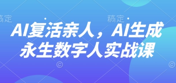AI“复活”亲人,AI生成永生数字人实战课-吾爱自习网