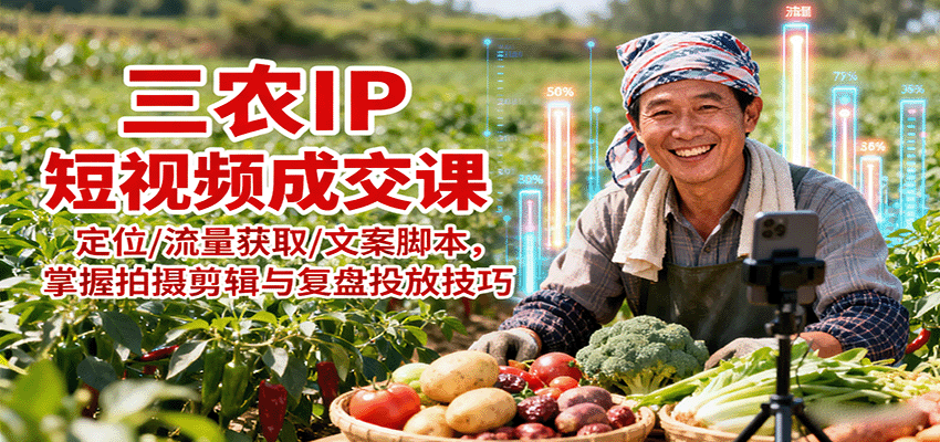 三农IP短视频成交课：定位/流量获取/文案脚本，掌握拍摄剪辑与复盘投放技巧-吾爱自习网