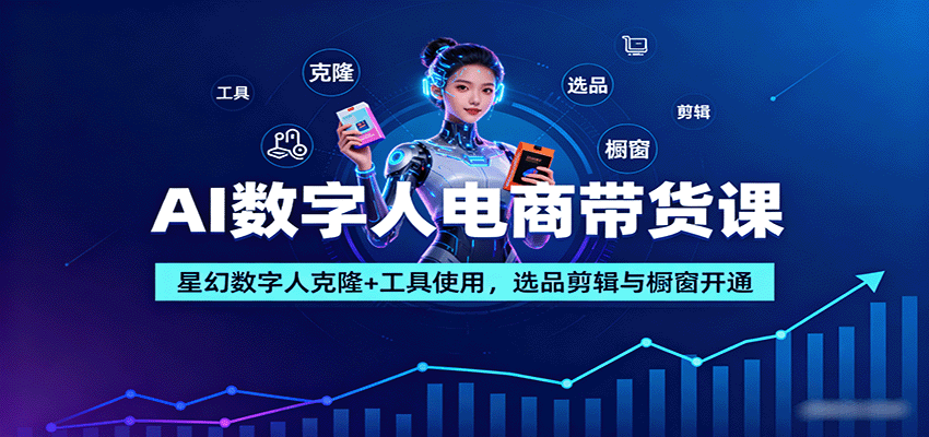 AI数字人电商带货课：星幻数字人克隆+工具使用，选品剪辑与橱窗开通-吾爱自习网