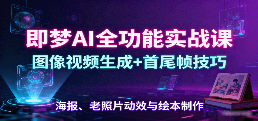 即梦AI全功能实战课：图像视频生成+首尾帧技巧，海报、老照片动效与绘本制作-吾爱自习网