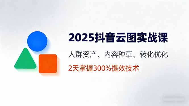 2025抖音云图实战课，人群资产、内容种草、转化优化，2天掌握300%提效技术-吾爱自习网