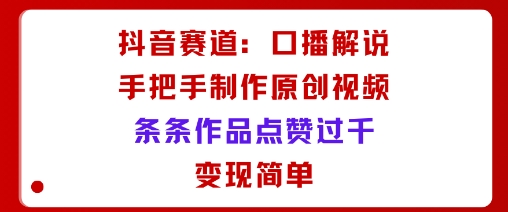 抖音赛道：口播解说，手把手教你制作原创视频，条条作品点赞过千，变现简单-吾爱自习网