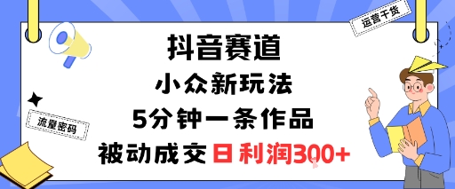 抖音赛道：小众新玩法，5分钟一条作品，被动成交，日利润3张-吾爱自习网