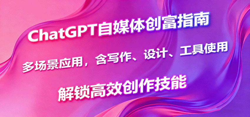 ChatGPT自媒体创富指南，多场景应用，含写作、设计、工具使用，解锁高效创作技能-吾爱自习网