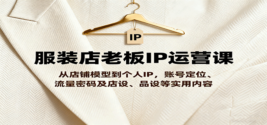 服装店老板IP运营课，从店铺模型到个人IP，账号定位、流量密码及店设、品设等实用内容-吾爱自习网