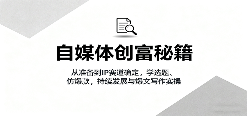 自媒体创富秘籍：从准备到IP赛道确定，学选题、仿爆款，持续发展与爆文写作实操-吾爱自习网