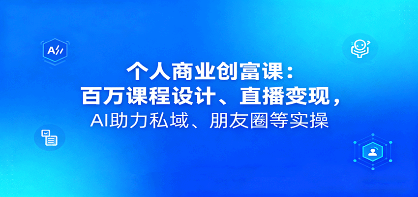 个人商业创富课：百万课程设计、直播变现，AI助力私域、朋友圈等实操-吾爱自习网