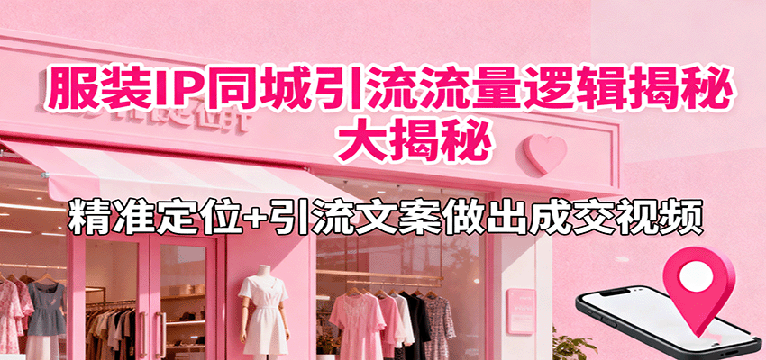 服装IP同城引流流量逻辑大揭秘,精准定位+引流文案做出成交视频-吾爱自习网