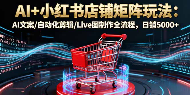 AI+小红书店铺矩阵玩法:AI文案/自动化剪辑/Live图制作全流程,日销5000+-吾爱自习网