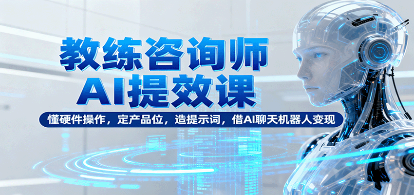 教练咨询师AI提效课：懂硬件操作，定产品位，造提示词，借AI聊天机器人变现-吾爱自习网