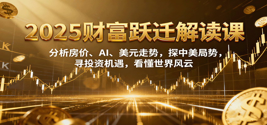 2025财富跃迁解读：析房价、AI、美元走势，探中美局势，寻投资机遇，看懂世界风云-吾爱自习网
