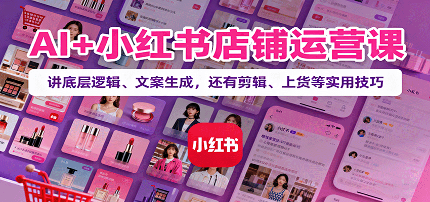 AI+小红书店铺运营课：讲底层逻辑、文案生成，还有剪辑、上货等实用技巧-吾爱自习网