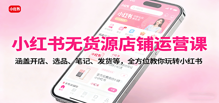 小红书无货源店铺运营课：涵盖开店、选品、笔记、发货等，全方位教你玩转小红书-吾爱自习网