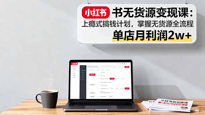 小红书无货源变现课：上瘾式搞钱计划，掌握无货源全流程，单店月利润2w+-吾爱自习网
