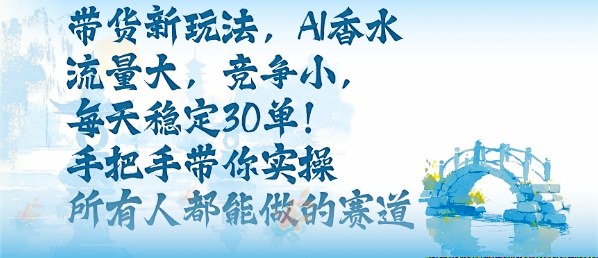 带货新玩法，AI香水，流量大，竞争小，每天稳定30单，手把手带你实操所有人都能做的赛道-吾爱自习网