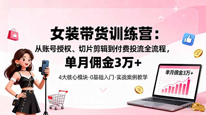 女装带货特训营：从账号授权、切片剪辑到付费投流全流程，单月佣金3万+-吾爱自习网