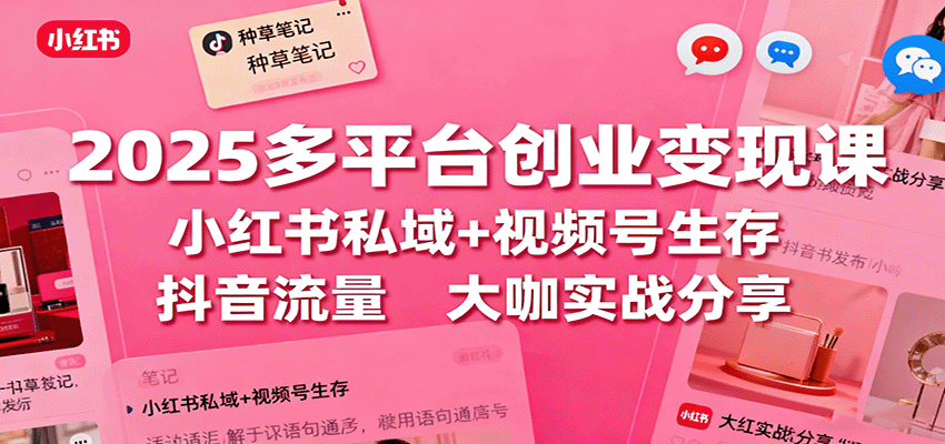 2025多平台创业变现课：小红书私域+视频号生存+抖音流量，大咖实战分享-吾爱自习网