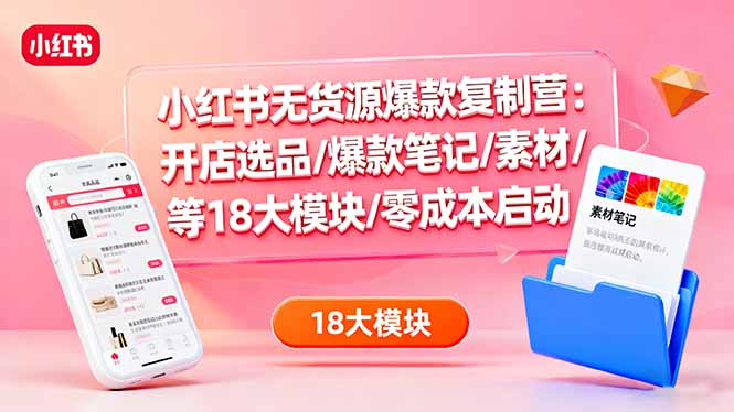 小红书无货源爆款复制营：开店选品/爆款笔记/素材/等18大模块/零成本启动-吾爱自习网