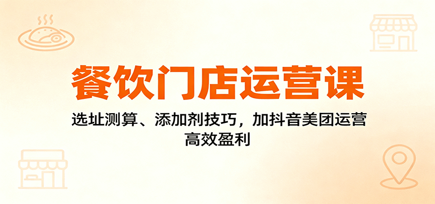 餐饮门店运营课：选址测算、添加剂技巧，加抖音美团运营，高效盈利-吾爱自习网