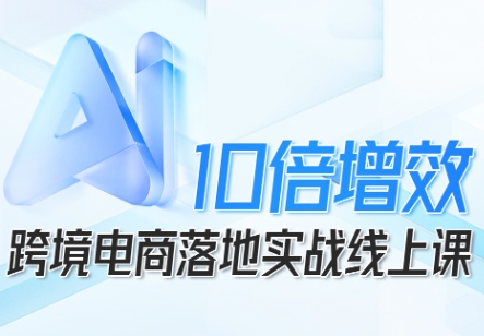 跨境电商10倍增效，跨境电商AI落地实战线上课-吾爱自习网