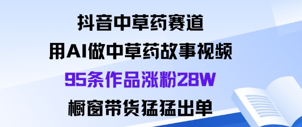 抖音中草药赛道，用Al做中草药故事视频95条作品涨粉28W，橱窗带货猛出单-吾爱自习网