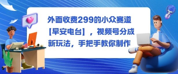 外面收费299的小众赛道【早安电台】，视频号分成新玩法，手把手教你制作-吾爱自习网