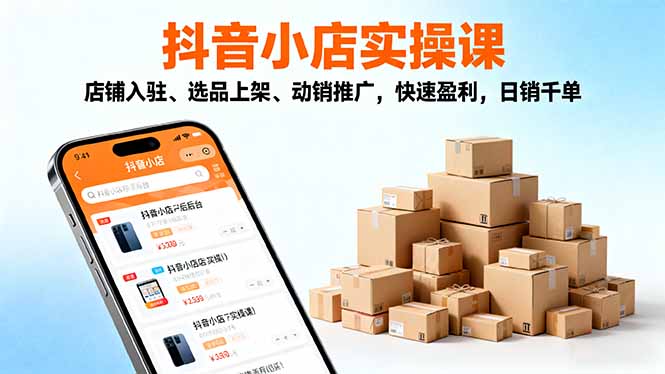2025抖音小店实操课，店铺入驻、选品上架、动销推广，快速盈利，日销千单-吾爱自习网