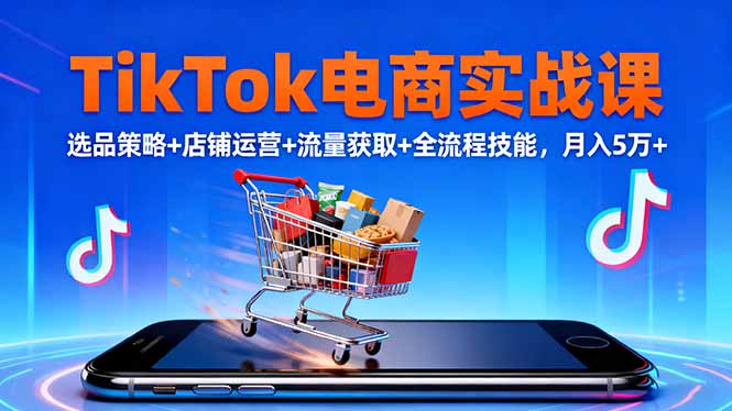 TikTok电商实战课10月，选品策略+店铺运营+流量获取+全流程技能，月入5万+-吾爱自习网