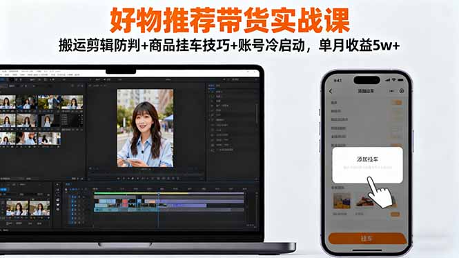 好物推荐带货实战课：搬运剪辑防判+商品挂车技巧+账号冷启动，单月收益5w+-吾爱自习网
