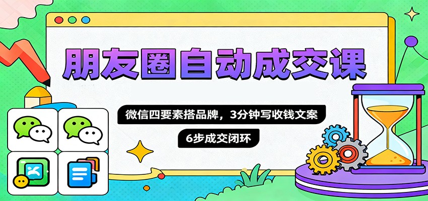 朋友圈自动成交课，微信四要素搭品牌，3分钟写收钱文案，6步成交闭环-吾爱自习网