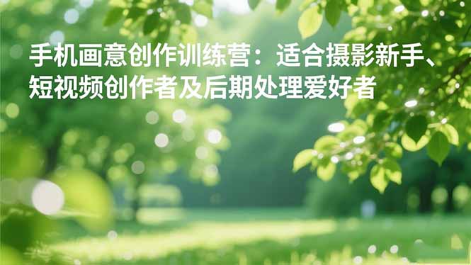 手机摄影之画意创作训练营：适合摄影新手、短视频创作者及后期处理爱好者-吾爱自习网