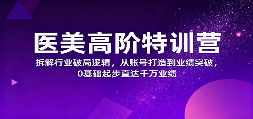 医美高阶特训营,拆解行业破局逻辑,从账号打造到业绩突破,0基础起步直达千万业绩-吾爱自习网