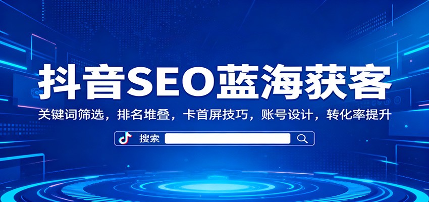 抖音SEO蓝海获客:关键词筛选,排名堆叠,卡首屏技巧,账号设计,转化率提升-吾爱自习网