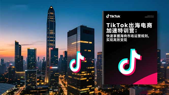 TikTok出海电商加速特训营：快速掌握海外市场运营规则，实现高效变现-吾爱自习网