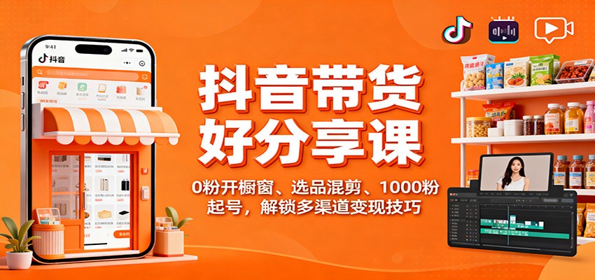 抖音带货好物分享课：0粉开橱窗、选品混剪、1000粉起号，解锁多渠道变现技巧-吾爱自习网