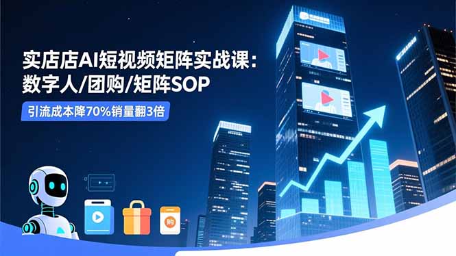 实体店AI短视频矩阵实战课：数字人/团购/矩阵SOP，引流成本降70%销量翻3倍-吾爱自习网