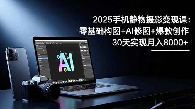 2025手机 静物摄影变现课：零基础构图+AI修图+爆款创作，30天实现月入8...-吾爱自习网