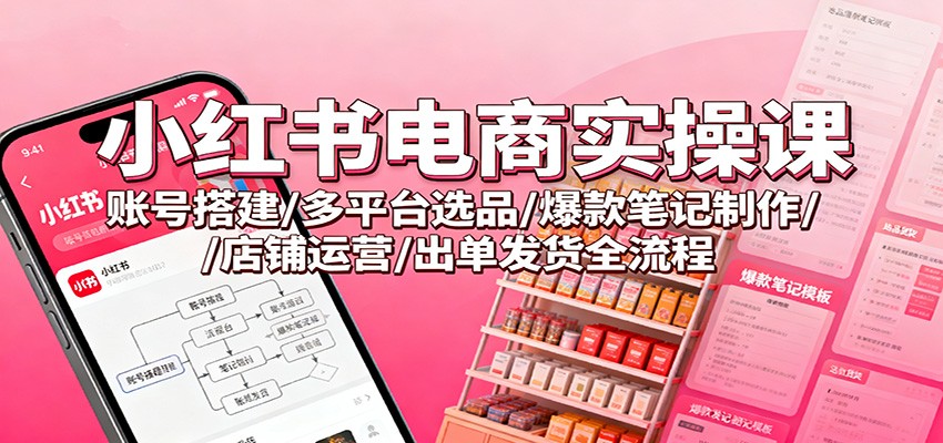 小红书电商实操课：账号搭建/多平台选品/爆款笔记制作/店铺运营/出单发货全流程-吾爱自习网