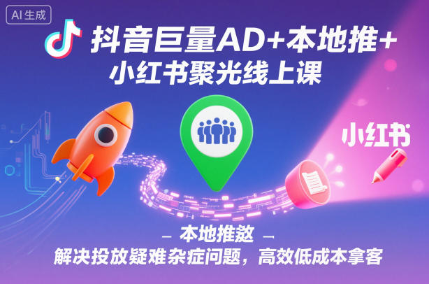 抖音巨量AD+本地推+小红书聚光线上课，解决投放疑难杂症问题，高效低成本拿客-吾爱自习网