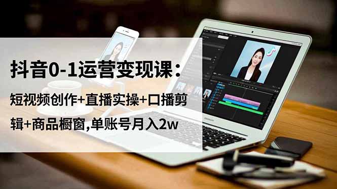 抖音0-1运营变现课:短视频创作+直播实操+口播剪辑+商品橱窗,单账号月入2w-吾爱自习网