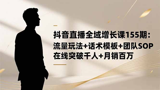 抖音直播全域增长课155期:流量玩法+话术模板+团队SOP,在线突破千人+...-吾爱自习网