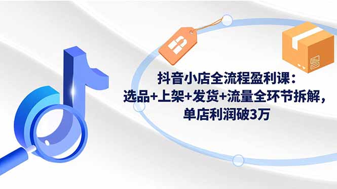 抖音小店全流程盈利课：选品+上架+发货+流量全环节拆解，单店利润破3万-吾爱自习网