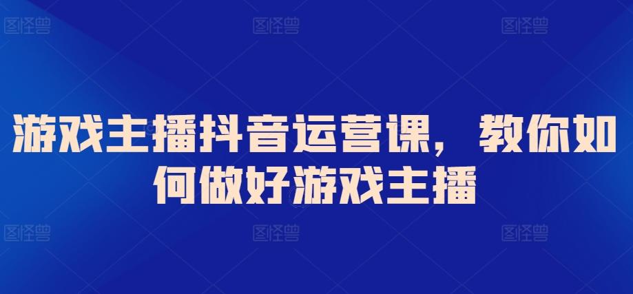 游戏主播抖音运营课，教你如何做好游戏主播-吾爱自习网