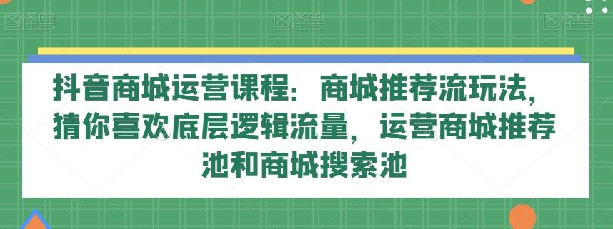 抖音商城运营课程：商城推荐流玩法，猜你喜欢底层逻辑流量，运营商城推荐池和商城搜索池-吾爱自习网