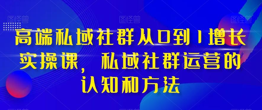 高端私域社群从0到1增长实操课，私域社群运营的认知和方法-吾爱自习网