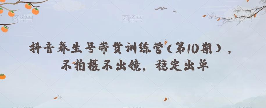 抖音养生号带货训练营(第10期），不拍摄不出镜，稳定出单-吾爱自习网