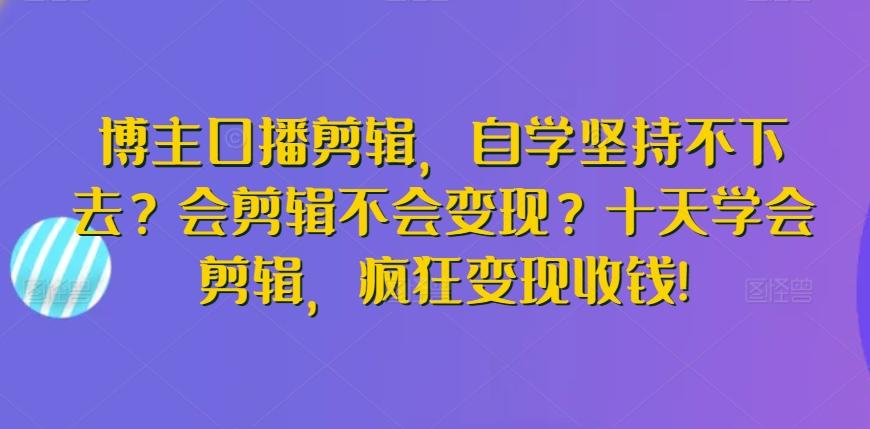 博主口播剪辑，自学坚持不下去？会剪辑不会变现？十天学会剪辑，疯狂变现收钱!-吾爱自习网