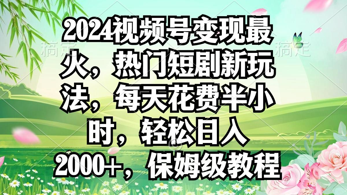 2024视频号变现最火，热门短剧新玩法，每天花费半小时，轻松日入2000+，...-吾爱自习网